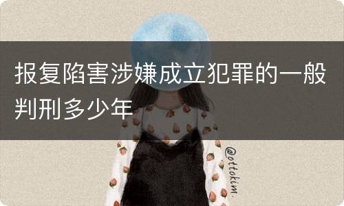 报复陷害涉嫌成立犯罪的一般判刑多少年