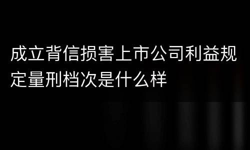 成立背信损害上市公司利益规定量刑档次是什么样