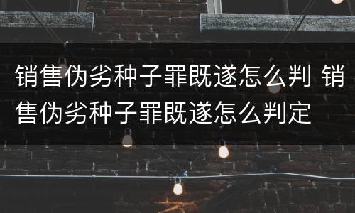 销售伪劣种子罪既遂怎么判 销售伪劣种子罪既遂怎么判定