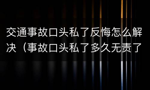 交通事故口头私了反悔怎么解决（事故口头私了多久无责了）