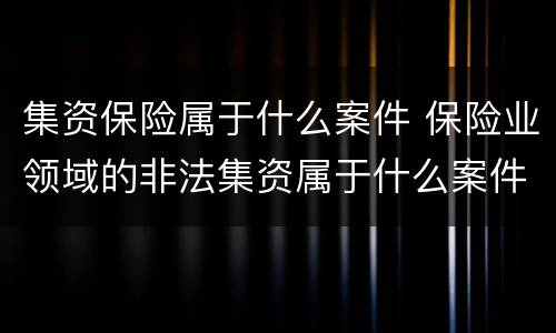 集资保险属于什么案件 保险业领域的非法集资属于什么案件