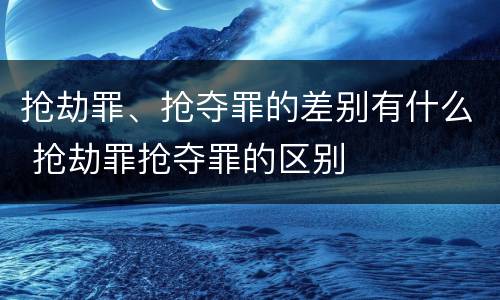 抢劫罪、抢夺罪的差别有什么 抢劫罪抢夺罪的区别