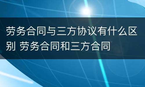 劳务合同与三方协议有什么区别 劳务合同和三方合同