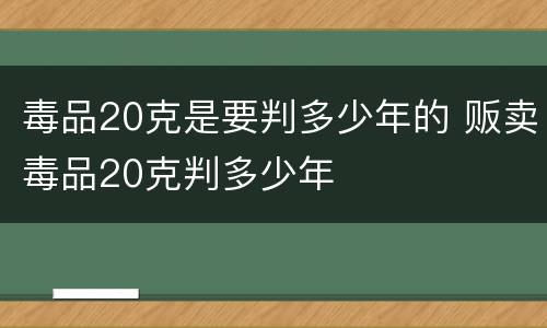 毒品20克是要判多少年的 贩卖毒品20克判多少年