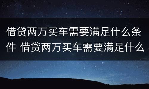 借贷两万买车需要满足什么条件 借贷两万买车需要满足什么条件才能贷款