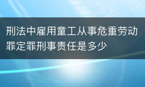 刑法中雇用童工从事危重劳动罪定罪刑事责任是多少