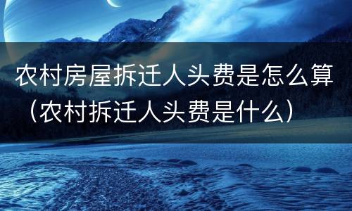 农村房屋拆迁人头费是怎么算（农村拆迁人头费是什么）