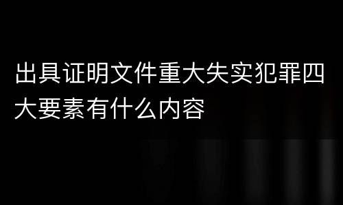 出具证明文件重大失实犯罪四大要素有什么内容