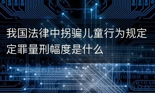 我国法律中拐骗儿童行为规定定罪量刑幅度是什么
