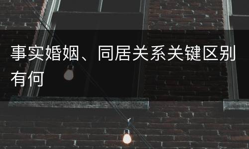 事实婚姻、同居关系关键区别有何