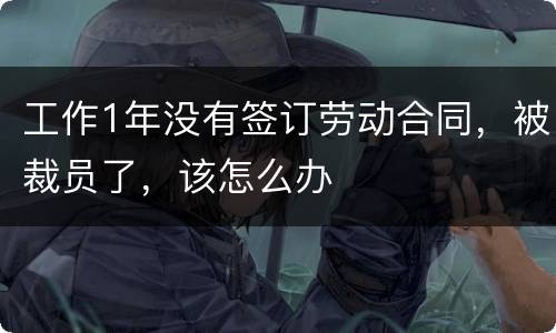工作1年没有签订劳动合同，被裁员了，该怎么办