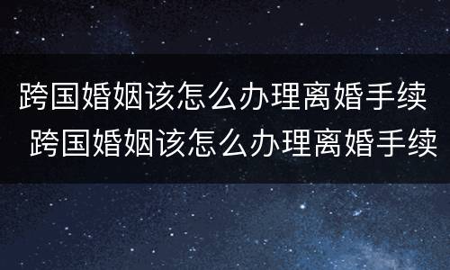 跨国婚姻该怎么办理离婚手续 跨国婚姻该怎么办理离婚手续流程
