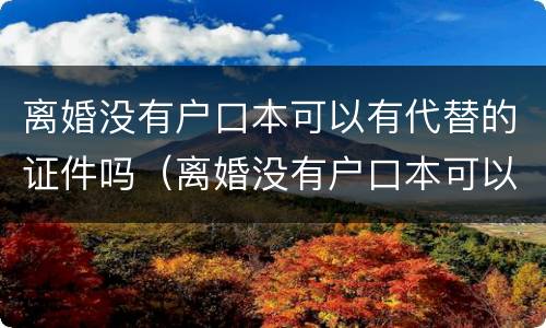 离婚没有户口本可以有代替的证件吗（离婚没有户口本可以有代替的证件吗）