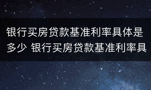 银行买房贷款基准利率具体是多少 银行买房贷款基准利率具体是多少钱