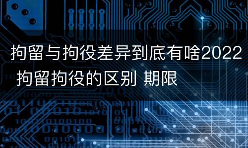 拘留与拘役差异到底有啥2022 拘留拘役的区别 期限
