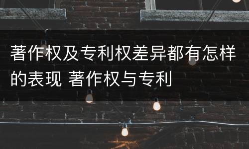 著作权及专利权差异都有怎样的表现 著作权与专利