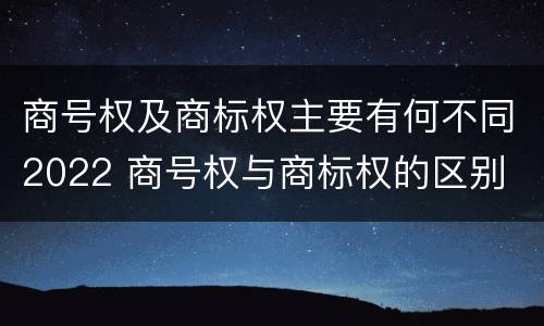 商号权及商标权主要有何不同2022 商号权与商标权的区别