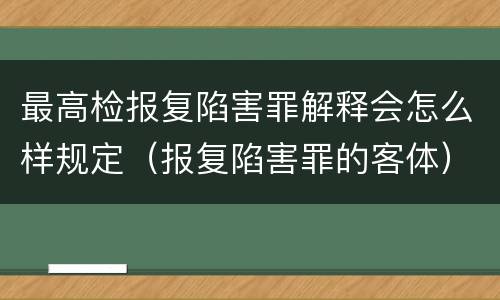 最高检报复陷害罪解释会怎么样规定（报复陷害罪的客体）