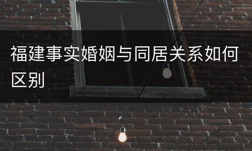 福建事实婚姻与同居关系如何区别