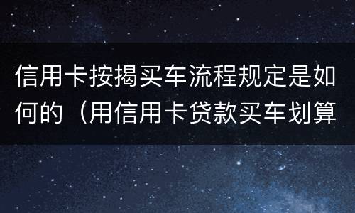 信用卡按揭买车流程规定是如何的（用信用卡贷款买车划算吗）