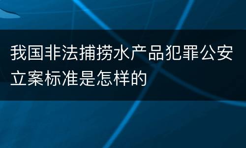 我国非法捕捞水产品犯罪公安立案标准是怎样的