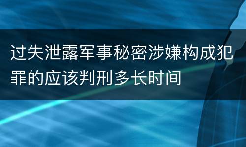 过失泄露军事秘密涉嫌构成犯罪的应该判刑多长时间