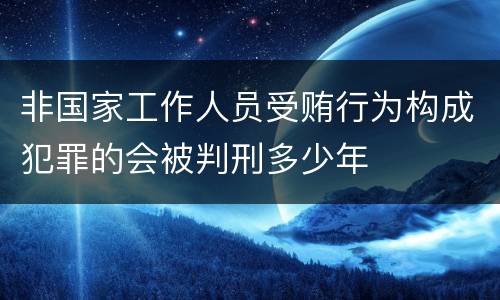 非国家工作人员受贿行为构成犯罪的会被判刑多少年