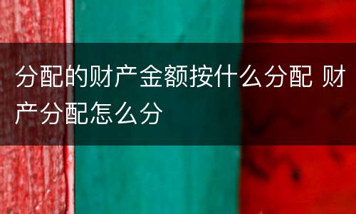 分配的财产金额按什么分配 财产分配怎么分