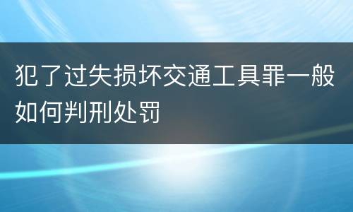 犯了过失损坏交通工具罪一般如何判刑处罚