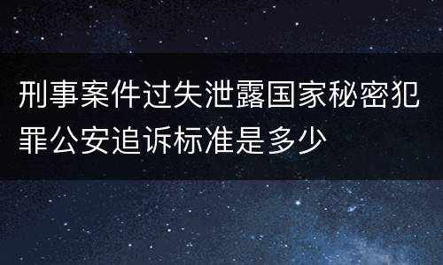 刑事案件过失泄露国家秘密犯罪公安追诉标准是多少