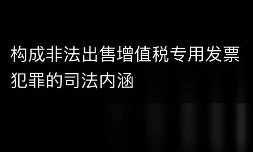 构成非法出售增值税专用发票犯罪的司法内涵
