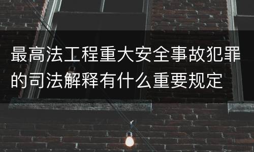 最高法工程重大安全事故犯罪的司法解释有什么重要规定