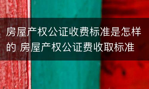房屋产权公证收费标准是怎样的 房屋产权公证费收取标准