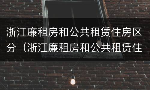 浙江廉租房和公共租赁住房区分（浙江廉租房和公共租赁住房区分是什么）