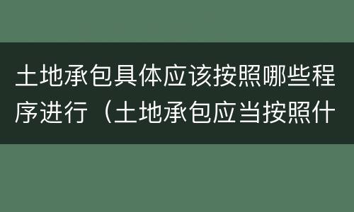 土地承包具体应该按照哪些程序进行（土地承包应当按照什么流程进行）