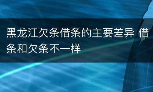 黑龙江欠条借条的主要差异 借条和欠条不一样