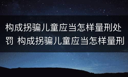 构成拐骗儿童应当怎样量刑处罚 构成拐骗儿童应当怎样量刑处罚呢