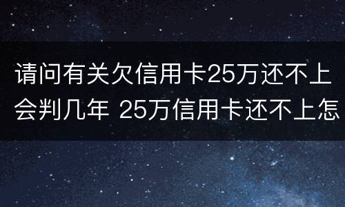 请问有关欠信用卡25万还不上会判几年 25万信用卡还不上怎么办