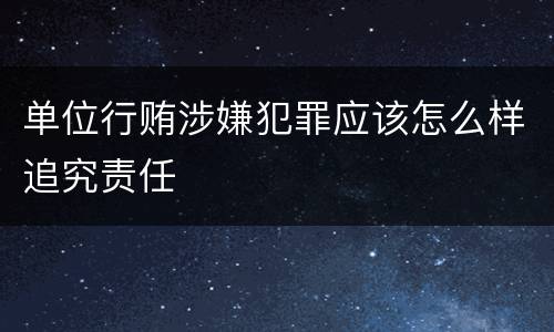 单位行贿涉嫌犯罪应该怎么样追究责任