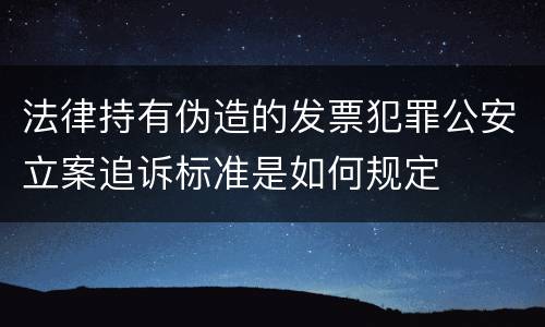 法律持有伪造的发票犯罪公安立案追诉标准是如何规定