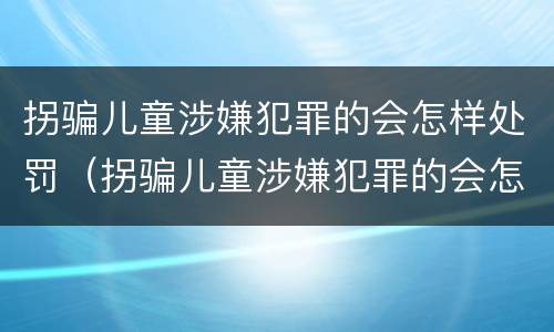 拐骗儿童涉嫌犯罪的会怎样处罚（拐骗儿童涉嫌犯罪的会怎样处罚呢）