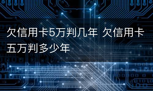 欠信用卡5万判几年 欠信用卡五万判多少年