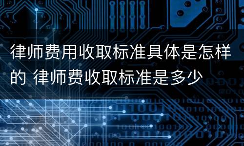 律师费用收取标准具体是怎样的 律师费收取标准是多少