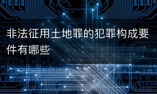 非法征用土地罪的犯罪构成要件有哪些