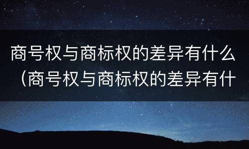 商号权与商标权的差异有什么（商号权与商标权的差异有什么区别）
