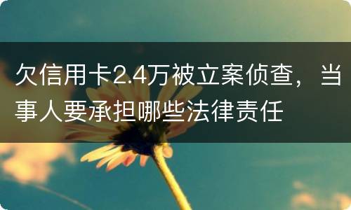 欠信用卡2.4万被立案侦查，当事人要承担哪些法律责任
