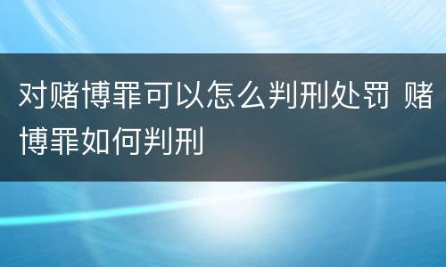 对赌博罪可以怎么判刑处罚 赌博罪如何判刑