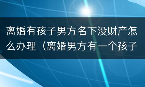 离婚有孩子男方名下没财产怎么办理（离婚男方有一个孩子了我们的孩子还会判给他吗）