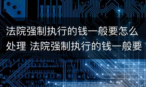 法院强制执行的钱一般要怎么处理 法院强制执行的钱一般要怎么处理才能拿