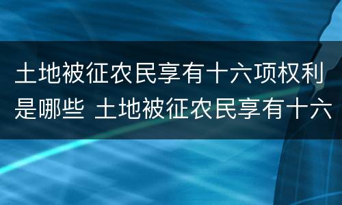 土地被征农民享有十六项权利是哪些 土地被征农民享有十六项权利是哪些地方